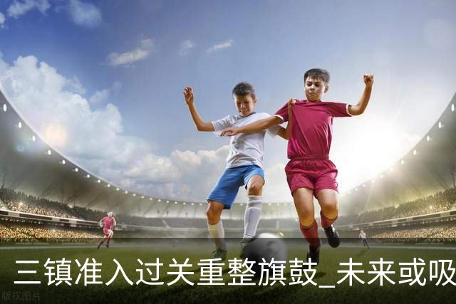 三镇准入过关重整旗鼓 未来或吸收更多沧州球员加盟